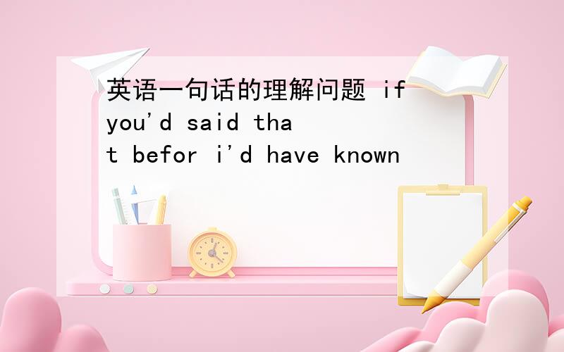 英语一句话的理解问题 if you'd said that befor i'd have known