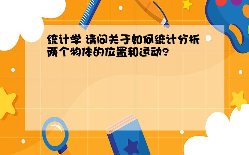 统计学 请问关于如何统计分析两个物体的位置和运动?