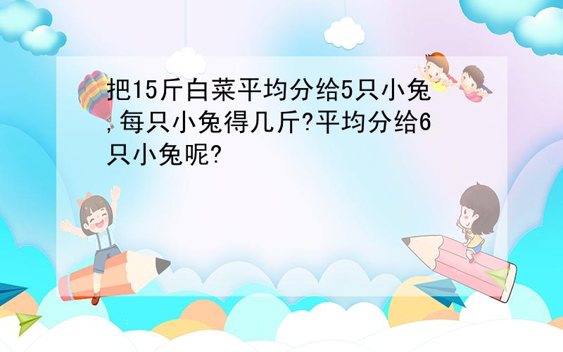 把15斤白菜平均分给5只小兔,每只小兔得几斤?平均分给6只小兔呢?