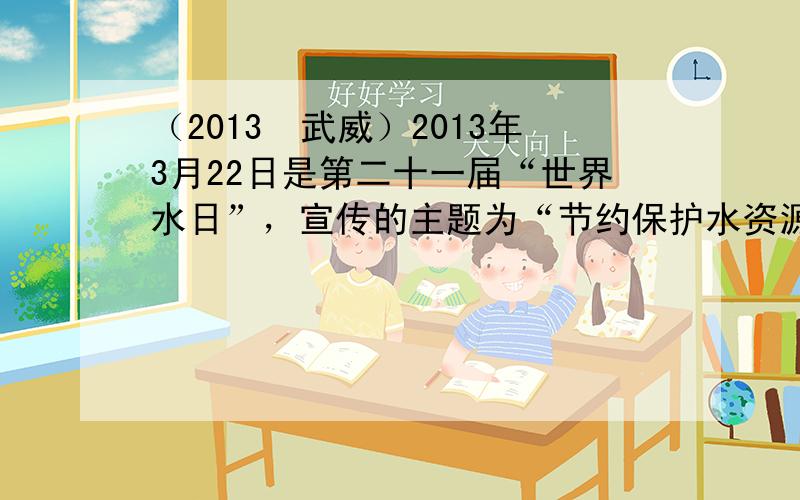 （2013•武威）2013年3月22日是第二十一届“世界水日”，宣传的主题为“节约保护水资源，大力建设生态文明”．某校化