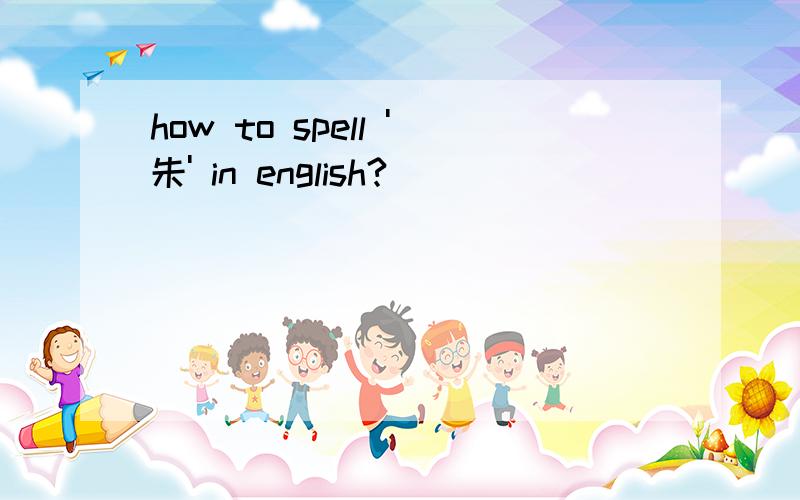 how to spell '朱' in english?