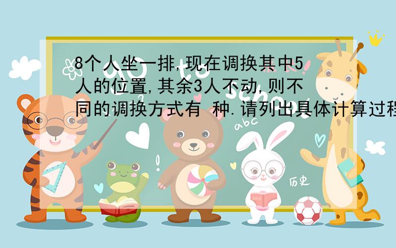 8个人坐一排,现在调换其中5人的位置,其余3人不动,则不同的调换方式有 种.请列出具体计算过程.