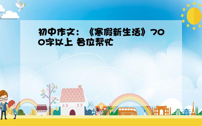 初中作文：《寒假新生活》700字以上 各位帮忙