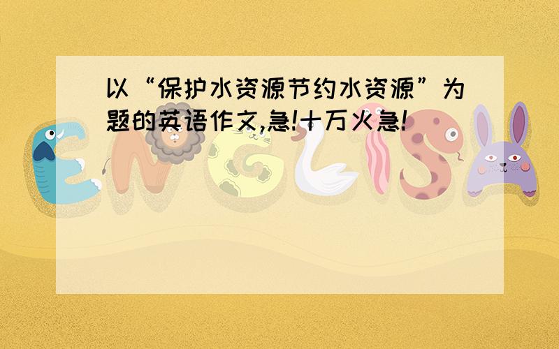 以“保护水资源节约水资源”为题的英语作文,急!十万火急!