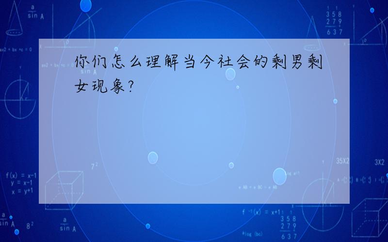 你们怎么理解当今社会的剩男剩女现象?