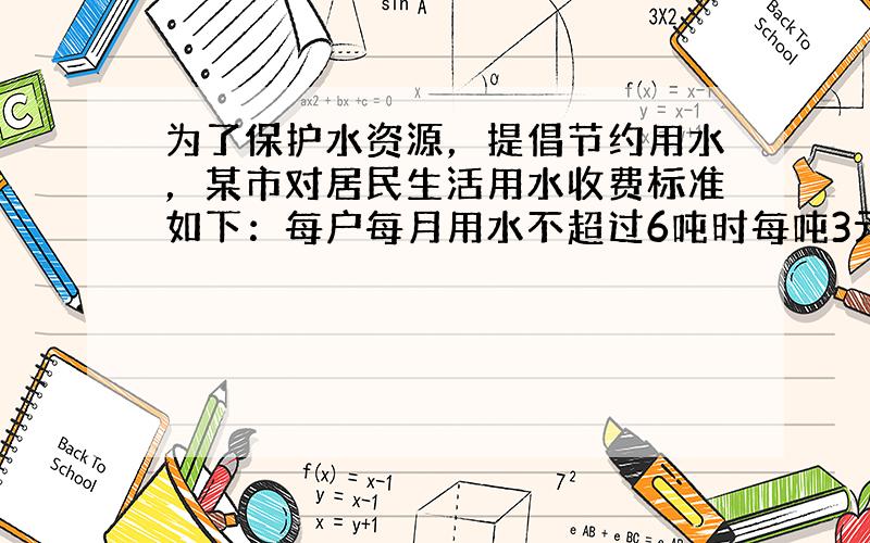 为了保护水资源，提倡节约用水，某市对居民生活用水收费标准如下：每户每月用水不超过6吨时每吨3元，当用水超过6吨但不超过1