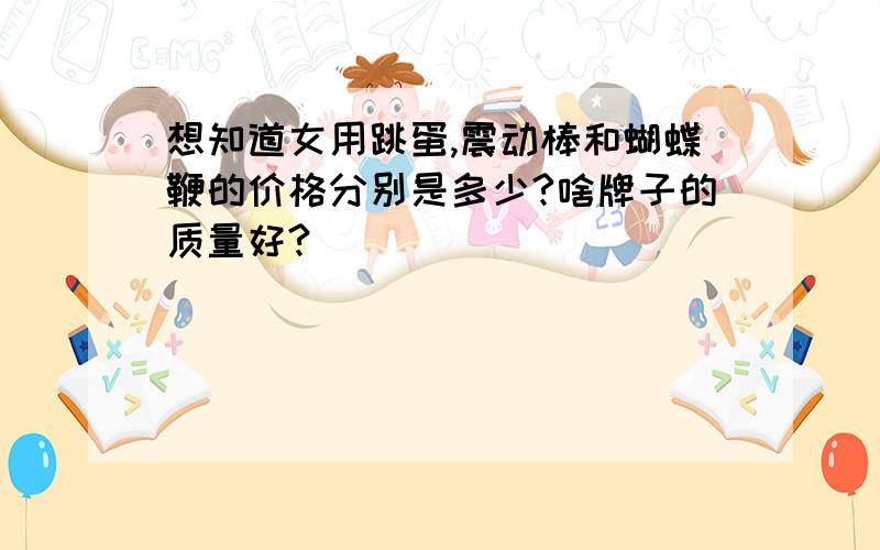 想知道女用跳蛋,震动棒和蝴蝶鞭的价格分别是多少?啥牌子的质量好?