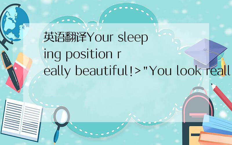 英语翻译Your sleeping position really beautiful!>