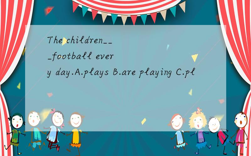 The children___football every day.A.plays B.are playing C.pl