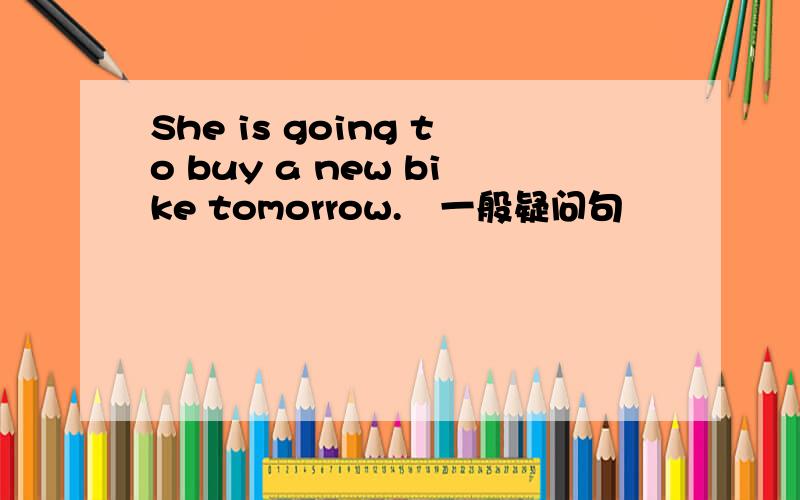 She is going to buy a new bike tomorrow.変一般疑问句