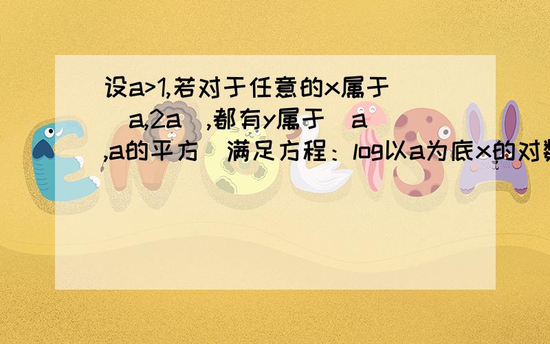 设a>1,若对于任意的x属于[a,2a],都有y属于[a,a的平方]满足方程：log以a为底x的对数+log以a为底y的