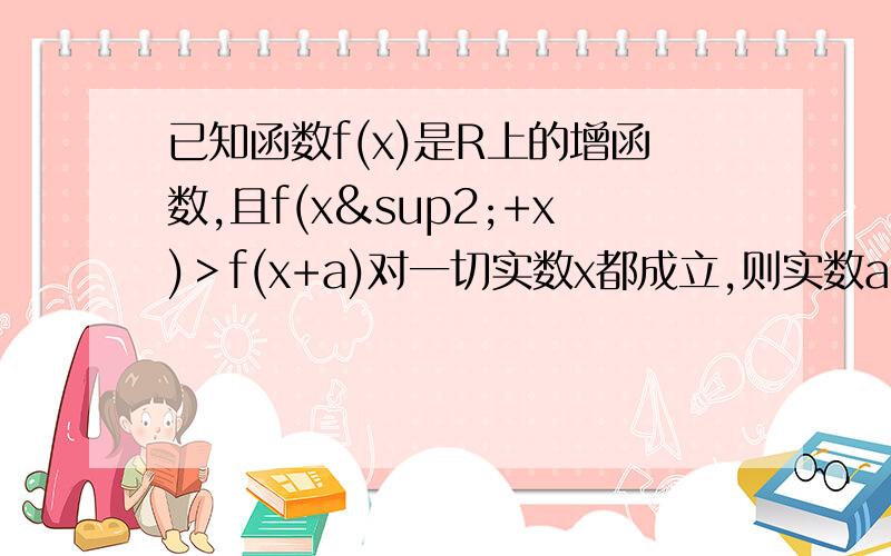 已知函数f(x)是R上的增函数,且f(x²+x)＞f(x+a)对一切实数x都成立,则实数a的取值范围是——