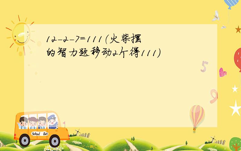 12-2-7＝111（火柴摆的智力题移动2个得111）