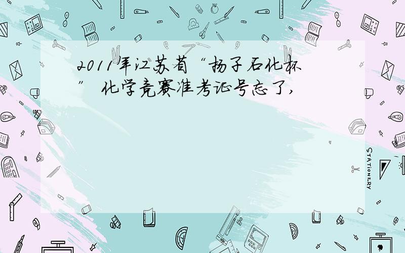 2011年江苏省“扬子石化杯” 化学竞赛准考证号忘了,