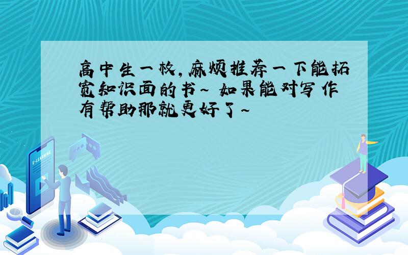 高中生一枚,麻烦推荐一下能拓宽知识面的书~ 如果能对写作有帮助那就更好了~