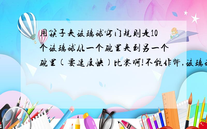 用筷子夹玻璃球窍门规则是10个玻璃球从一个碗里夹到另一个碗里(要速度快)比赛啊!不能作弊,玻璃球就是普通的,不能在筷子上