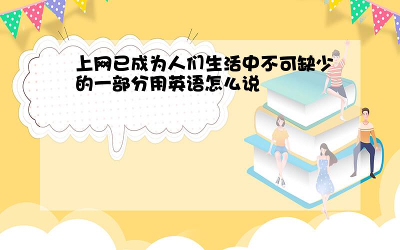 上网已成为人们生活中不可缺少的一部分用英语怎么说