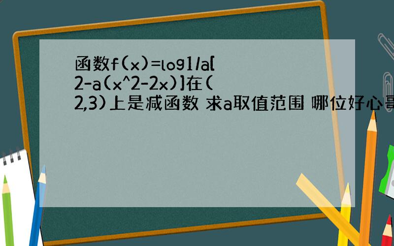 函数f(x)=log1/a[2-a(x^2-2x)]在(2,3)上是减函数 求a取值范围 哪位好心哥哥姐姐帮我解一下