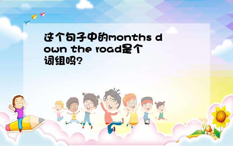 这个句子中的months down the road是个词组吗?