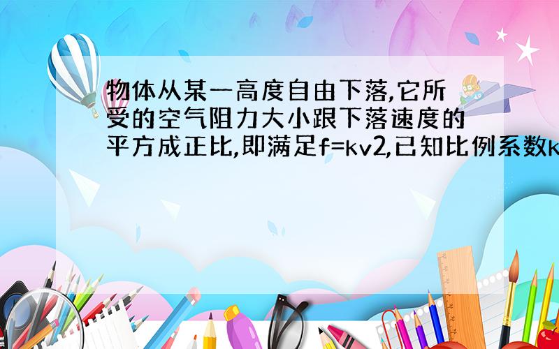 物体从某一高度自由下落,它所受的空气阻力大小跟下落速度的平方成正比,即满足f=kv2,已知比例系数k=20N s2/m2