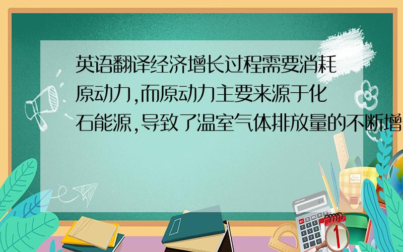 英语翻译经济增长过程需要消耗原动力,而原动力主要来源于化石能源,导致了温室气体排放量的不断增长,并引起全球气候变暖,成为