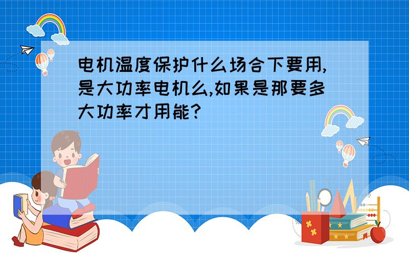 电机温度保护什么场合下要用,是大功率电机么,如果是那要多大功率才用能?