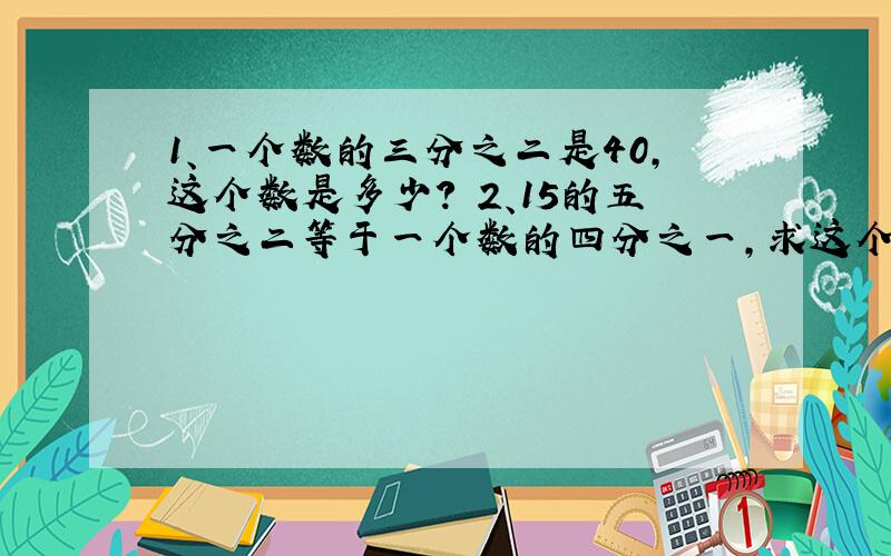 1、一个数的三分之二是40,这个数是多少? 2、15的五分之二等于一个数的四分之一,求这个数