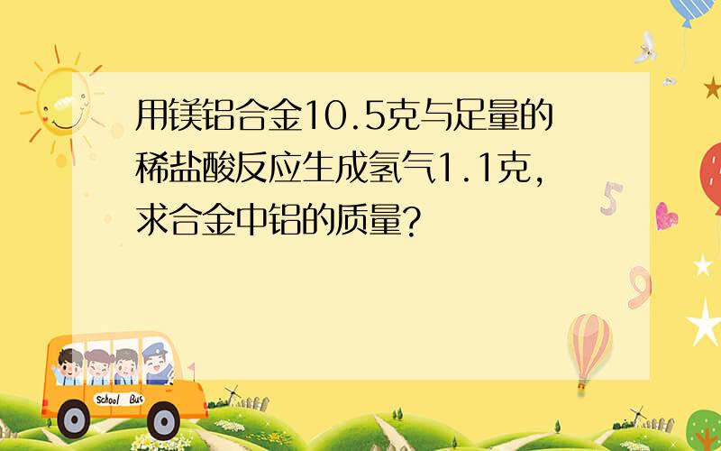 用镁铝合金10.5克与足量的稀盐酸反应生成氢气1.1克,求合金中铝的质量?