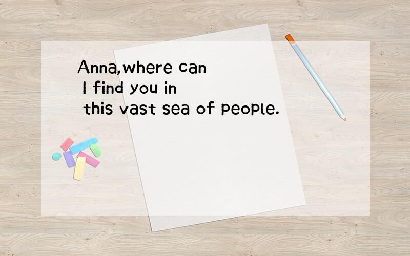 Anna,where can I find you in this vast sea of people.