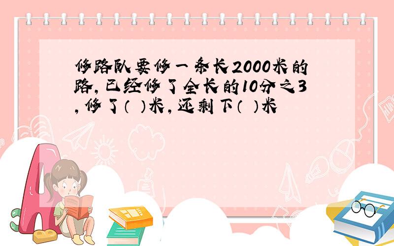 修路队要修一条长2000米的路,已经修了全长的10分之3,修了（ ）米,还剩下（ ）米