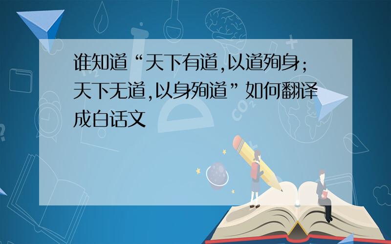 谁知道“天下有道,以道殉身；天下无道,以身殉道”如何翻译成白话文