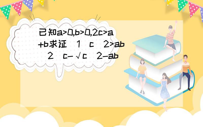 已知a>0,b>0,2c>a+b求证（1）c^2>ab (2)c-√c^2-ab