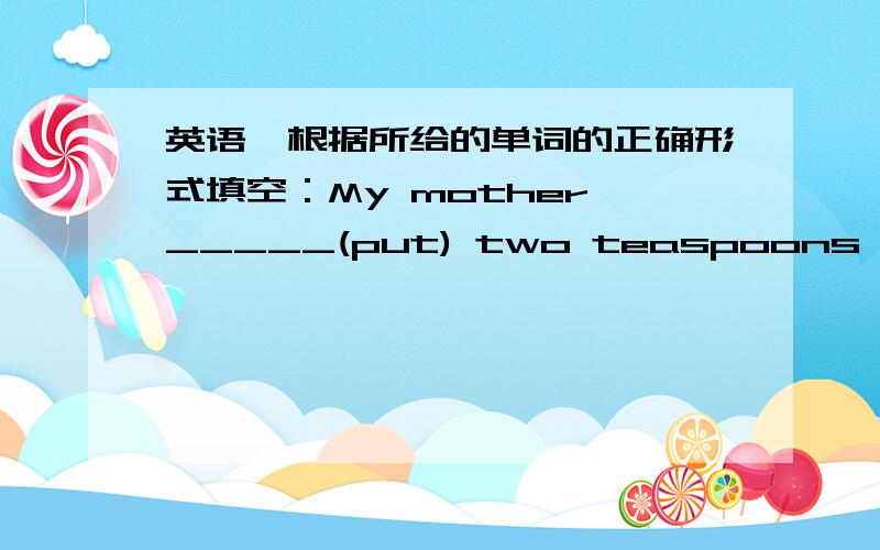 英语,根据所给的单词的正确形式填空：My mother _____(put) two teaspoons of hone