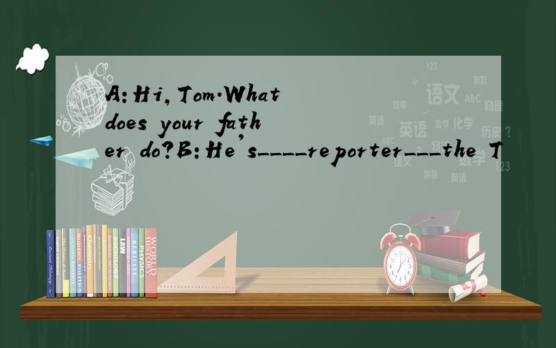 A:Hi,Tom.What does your father do?B:He's____reporter___the T