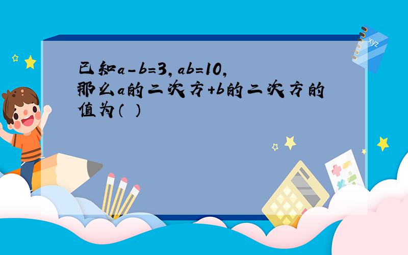 已知a-b=3,ab=10,那么a的二次方+b的二次方的值为（ ）