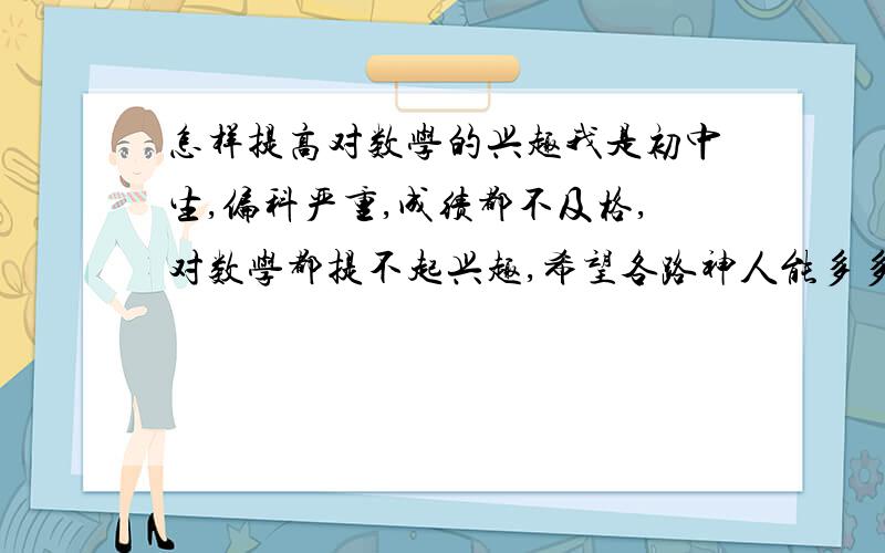 怎样提高对数学的兴趣我是初中生,偏科严重,成绩都不及格,对数学都提不起兴趣,希望各路神人能多多指教