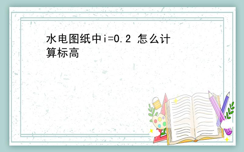 水电图纸中i=0.2 怎么计算标高