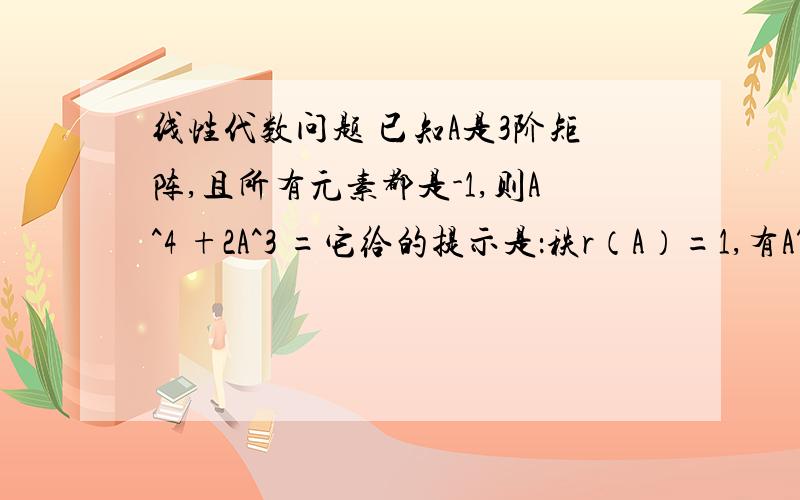 线性代数问题 已知A是3阶矩阵,且所有元素都是-1,则A^4 +2A^3 =它给的提示是：秩r（A）=1,有A^2=LA