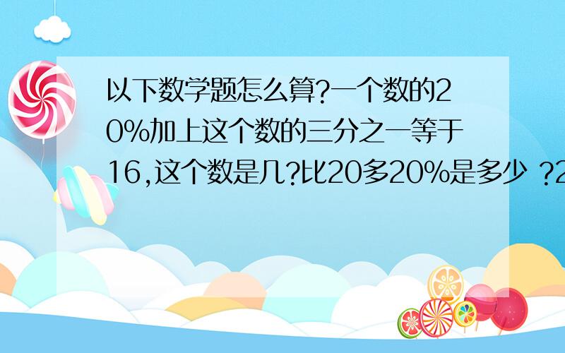 以下数学题怎么算?一个数的20%加上这个数的三分之一等于16,这个数是几?比20多20%是多少 ?24比几少20%一个数