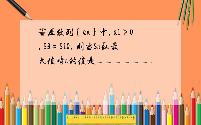 等差数列{an}中，a1＞0，S3=S10，则当Sn取最大值时n的值是______．