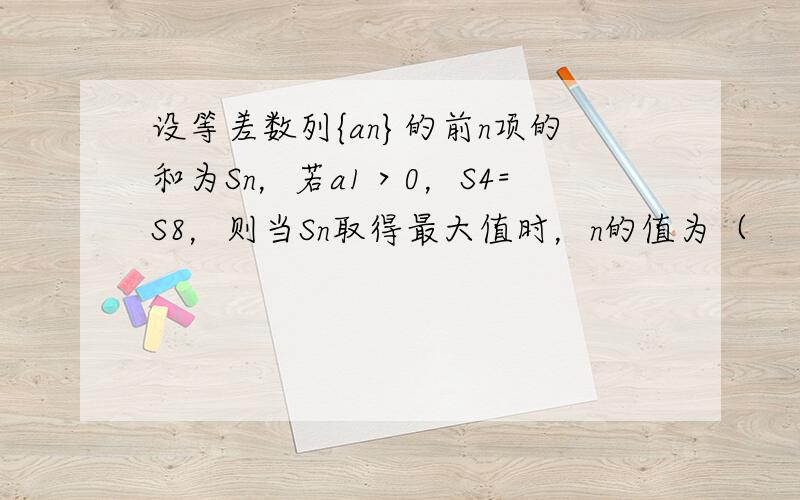 设等差数列{an}的前n项的和为Sn，若a1＞0，S4=S8，则当Sn取得最大值时，n的值为（　　）