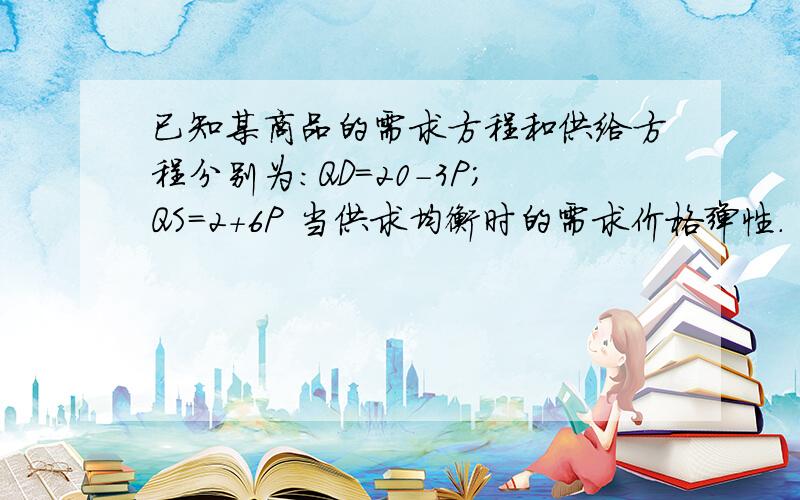 已知某商品的需求方程和供给方程分别为：QD=20-3P;QS=2+6P 当供求均衡时的需求价格弹性.