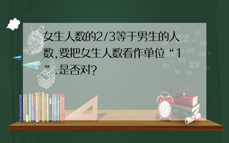 女生人数的2/3等于男生的人数,要把女生人数看作单位“1”.是否对?