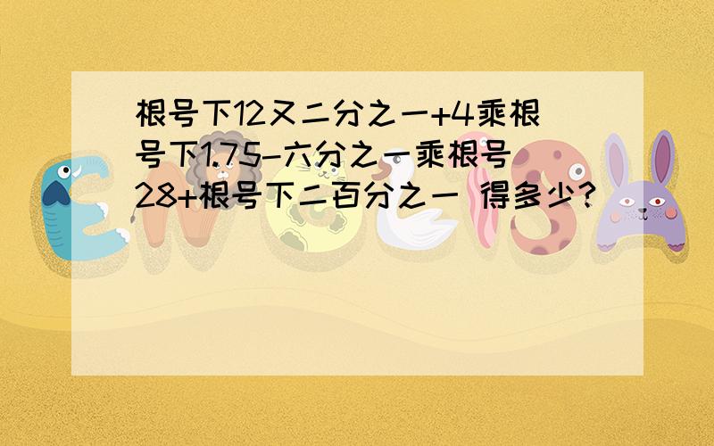 根号下12又二分之一+4乘根号下1.75-六分之一乘根号28+根号下二百分之一 得多少?