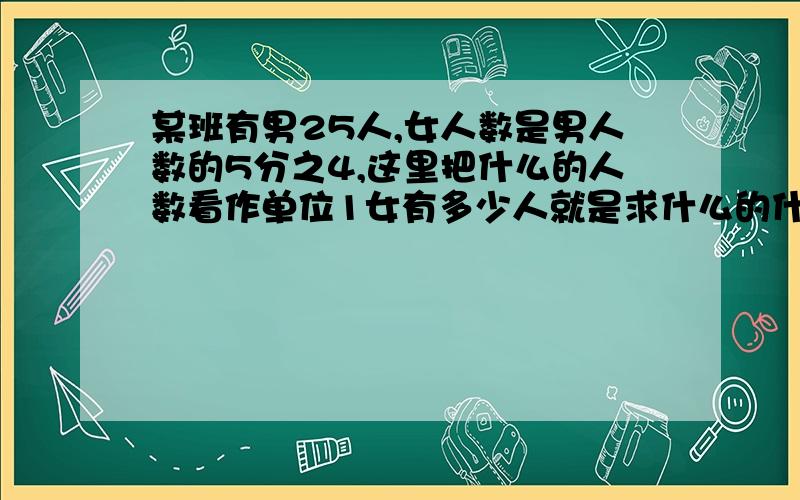 某班有男25人,女人数是男人数的5分之4,这里把什么的人数看作单位1女有多少人就是求什么的什么是?