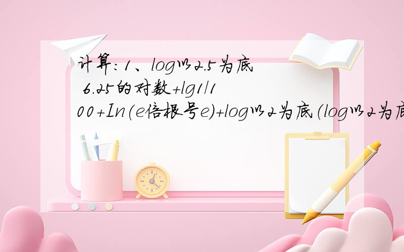 计算：1、log以2.5为底 6.25的对数+lg1/100+In(e倍根号e)+log以2为底（log以2为底 16的