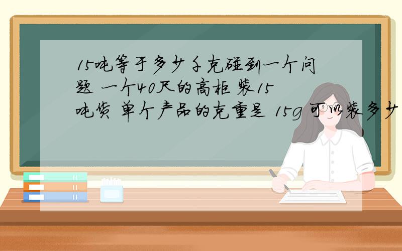 15吨等于多少千克碰到一个问题 一个40尺的高柜 装15吨货 单个产品的克重是 15g 可以装多少个球啊 怎么算?