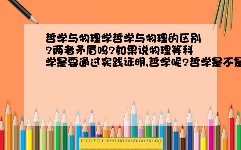 哲学与物理学哲学与物理的区别?两者矛盾吗?如果说物理等科学是要通过实践证明,哲学呢?哲学是不是经常被人称为空想?当有人问