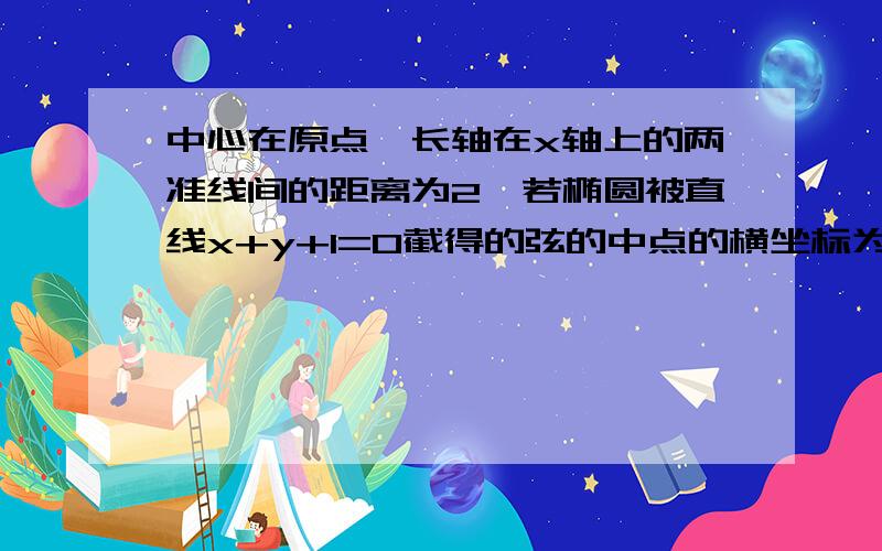 中心在原点,长轴在x轴上的两准线间的距离为2,若椭圆被直线x+y+1=0截得的弦的中点的横坐标为负三分之二,