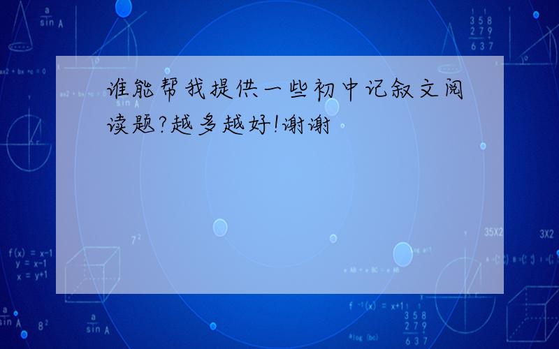 谁能帮我提供一些初中记叙文阅读题?越多越好!谢谢